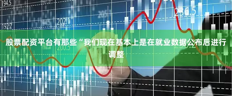 股票配资平台有那些“我们现在基本上是在就业数据公布后进行调整