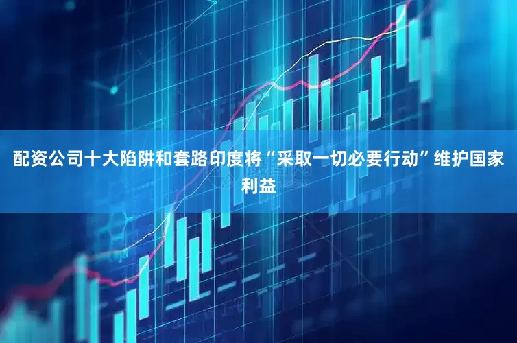配资公司十大陷阱和套路印度将“采取一切必要行动”维护国家利益