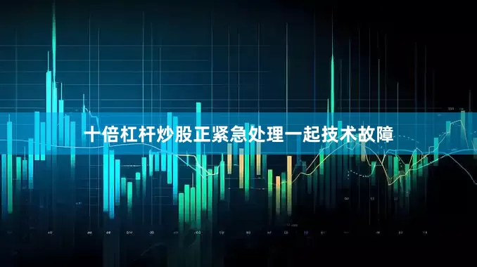 十倍杠杆炒股正紧急处理一起技术故障