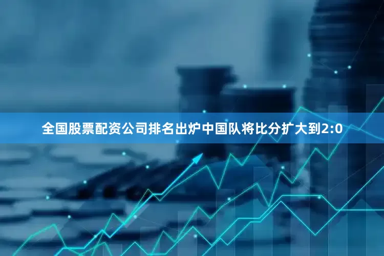 全国股票配资公司排名出炉中国队将比分扩大到2:0