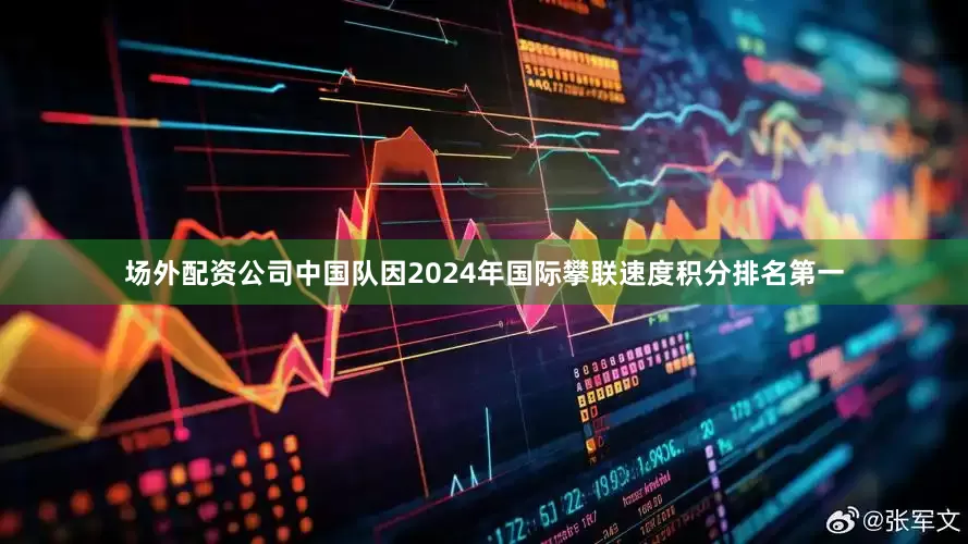 场外配资公司中国队因2024年国际攀联速度积分排名第一
