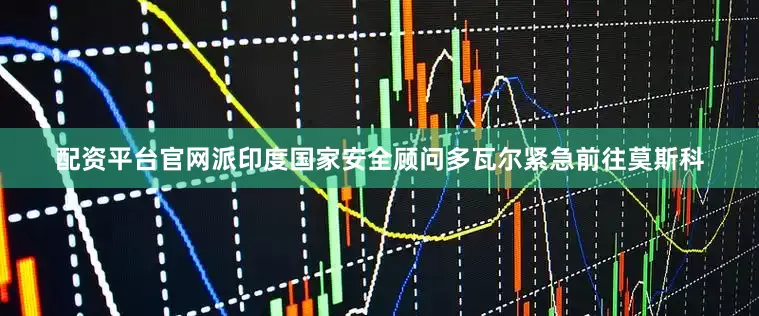 配资平台官网派印度国家安全顾问多瓦尔紧急前往莫斯科