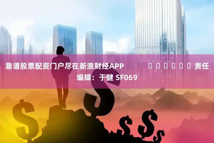 靠谱股票配资门户尽在新浪财经APP            						责任编辑：于健 SF069