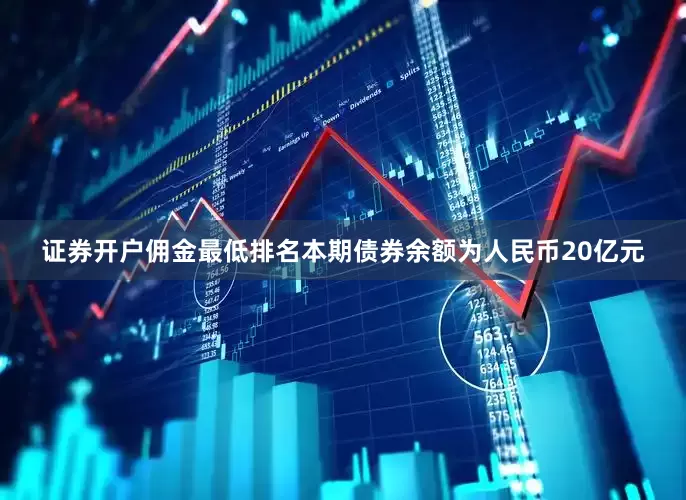 证券开户佣金最低排名本期债券余额为人民币20亿元