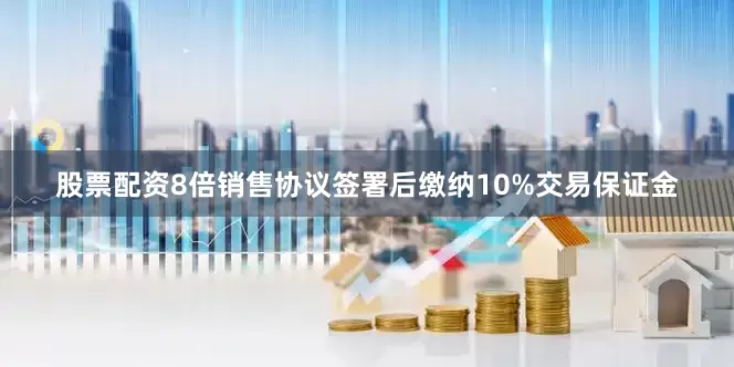 股票配资8倍销售协议签署后缴纳10%交易保证金