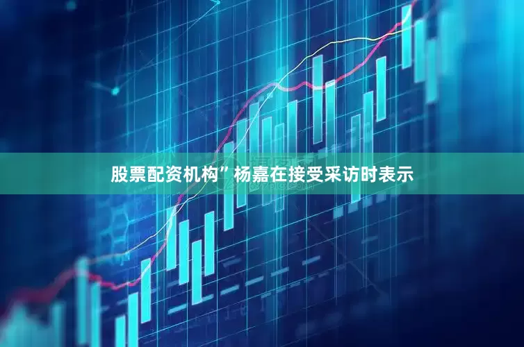 股票配资机构”杨嘉在接受采访时表示
