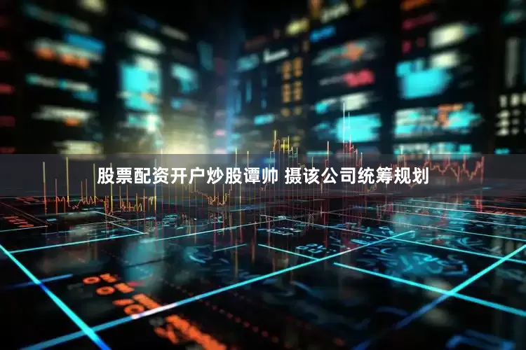 股票配资开户炒股谭帅 摄该公司统筹规划