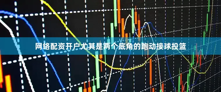 网络配资开户尤其是两个底角的跑动接球投篮