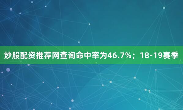 炒股配资推荐网查询命中率为46.7%；18-19赛季
