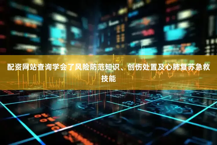 配资网站查询学会了风险防范知识、创伤处置及心肺复苏急救技能