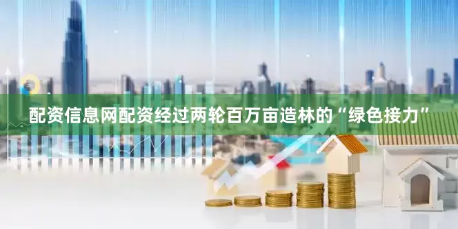 配资信息网配资经过两轮百万亩造林的“绿色接力”
