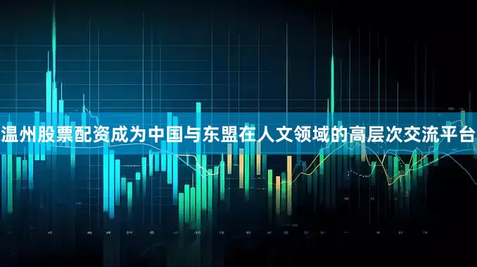 温州股票配资成为中国与东盟在人文领域的高层次交流平台