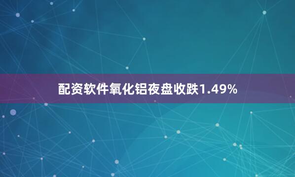 配资软件氧化铝夜盘收跌1.49%