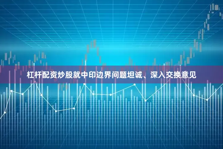 杠杆配资炒股就中印边界问题坦诚、深入交换意见