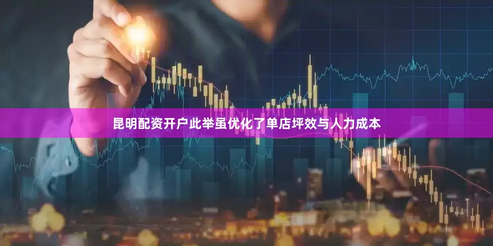 昆明配资开户此举虽优化了单店坪效与人力成本