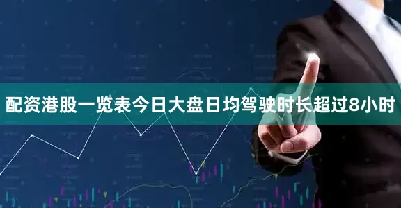 配资港股一览表今日大盘日均驾驶时长超过8小时