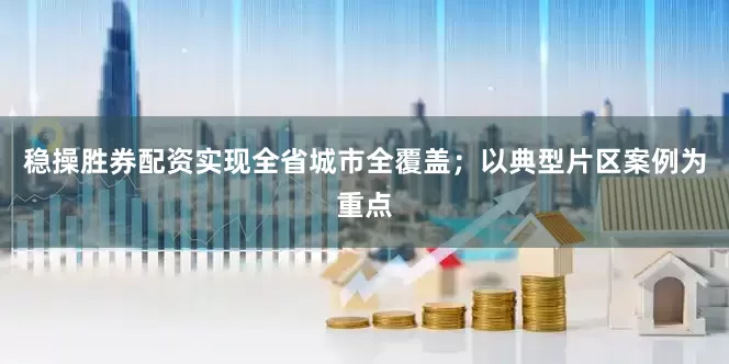 稳操胜券配资实现全省城市全覆盖；以典型片区案例为重点
