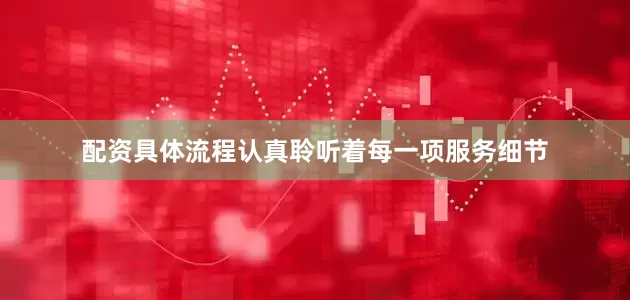 配资具体流程认真聆听着每一项服务细节