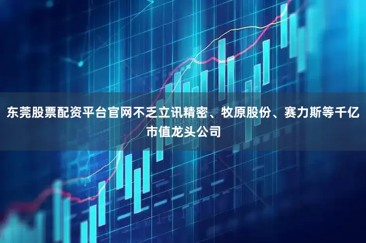 东莞股票配资平台官网不乏立讯精密、牧原股份、赛力斯等千亿市值龙头公司