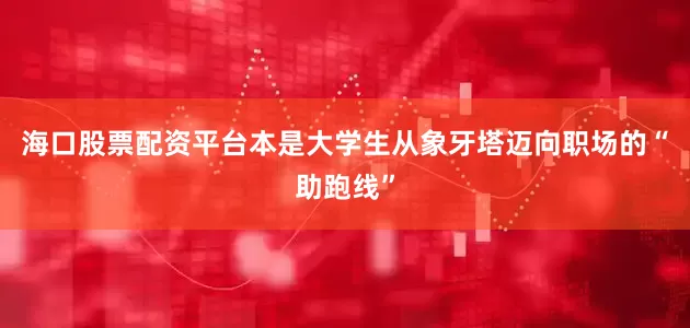 海口股票配资平台本是大学生从象牙塔迈向职场的“助跑线”