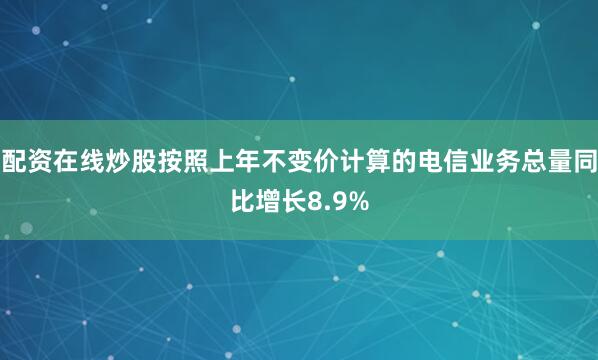 配资在线炒股按照上年不变价计算的电信业务总量同比增长8.9%