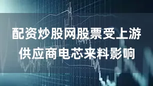 配资炒股网股票受上游供应商电芯来料影响