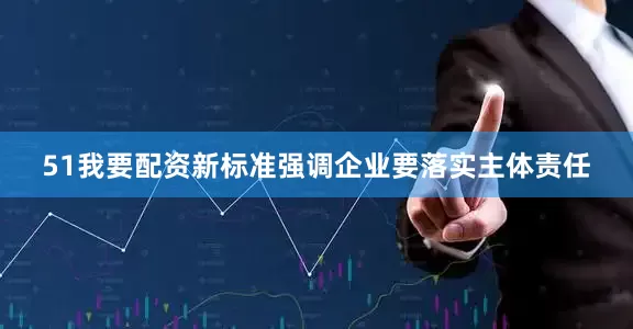 51我要配资新标准强调企业要落实主体责任