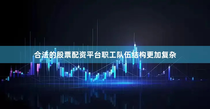 合法的股票配资平台职工队伍结构更加复杂