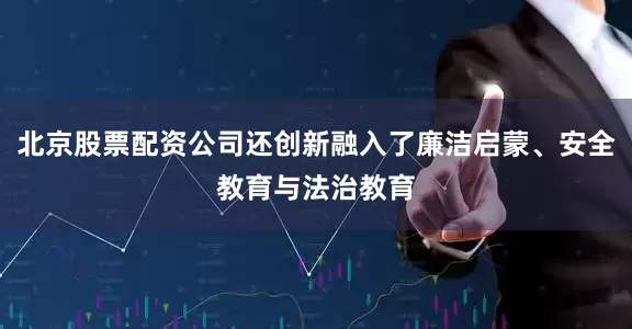 北京股票配资公司还创新融入了廉洁启蒙、安全教育与法治教育