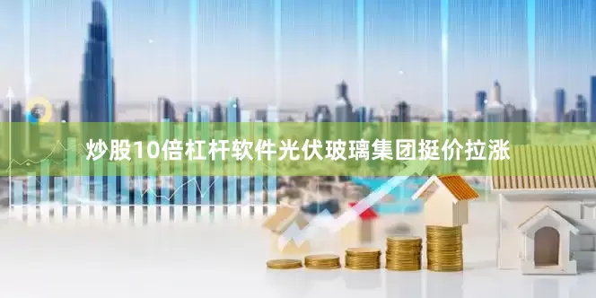炒股10倍杠杆软件光伏玻璃集团挺价拉涨