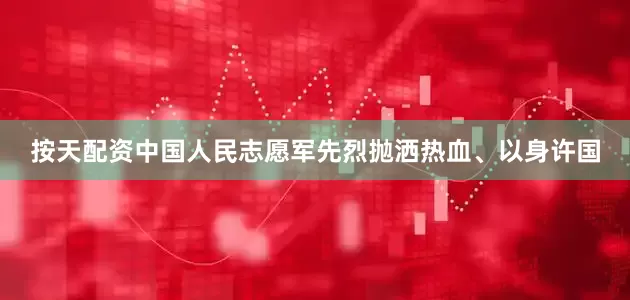 按天配资中国人民志愿军先烈抛洒热血、以身许国