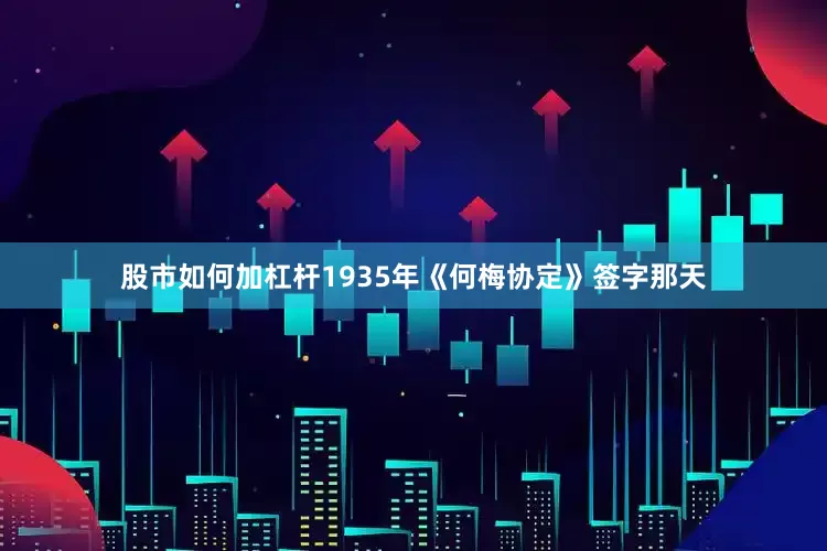 股市如何加杠杆1935年《何梅协定》签字那天