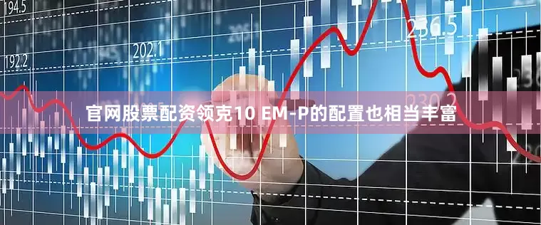 官网股票配资领克10 EM-P的配置也相当丰富