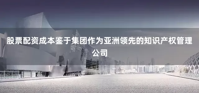 股票配资成本鉴于集团作为亚洲领先的知识产权管理公司