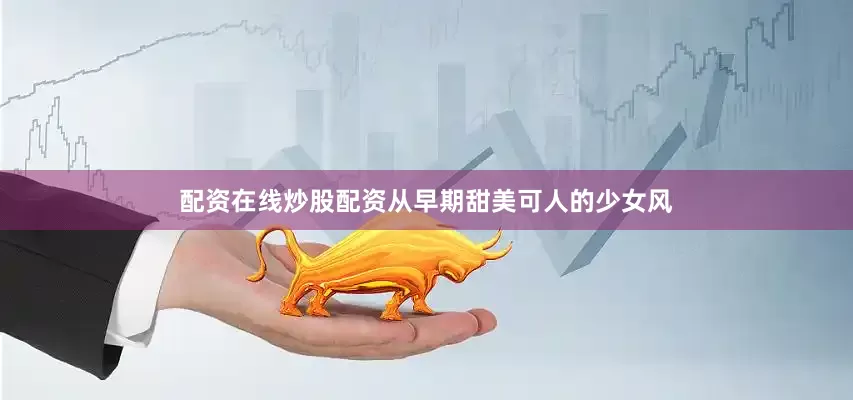 配资在线炒股配资从早期甜美可人的少女风