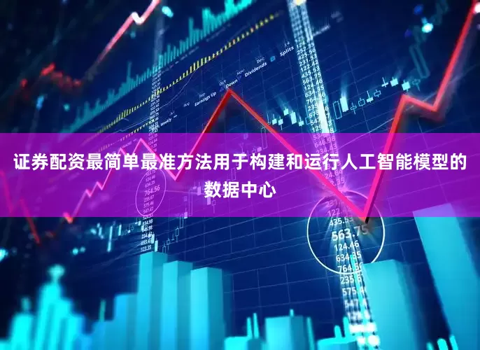 证券配资最简单最准方法用于构建和运行人工智能模型的数据中心
