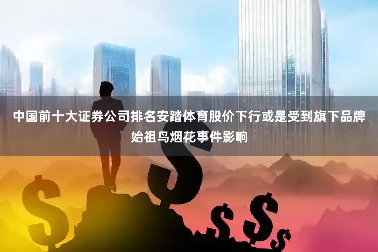 中国前十大证券公司排名安踏体育股价下行或是受到旗下品牌始祖鸟烟花事件影响