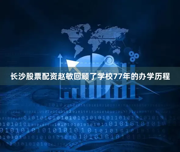 长沙股票配资赵敏回顾了学校77年的办学历程