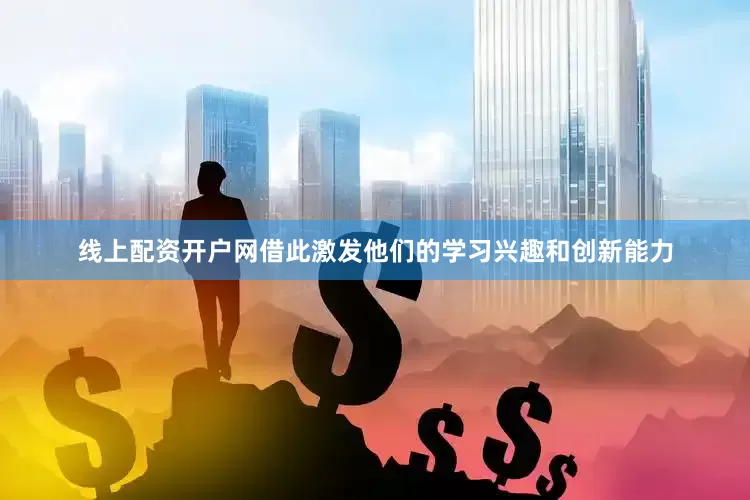 线上配资开户网借此激发他们的学习兴趣和创新能力