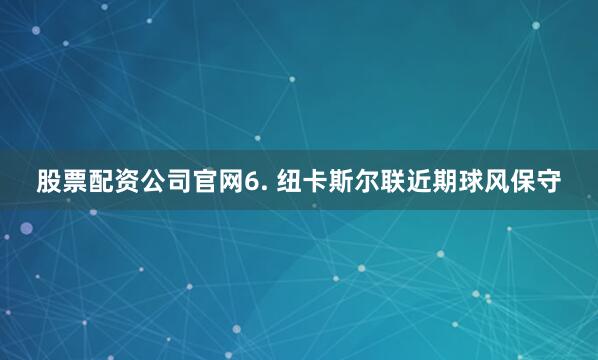 股票配资公司官网　　6. 纽卡斯尔联近期球风保守