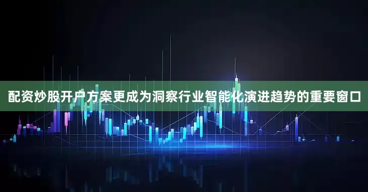 配资炒股开户方案更成为洞察行业智能化演进趋势的重要窗口