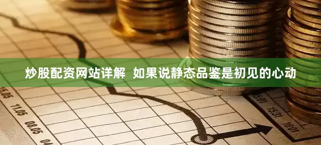 炒股配资网站详解  如果说静态品鉴是初见的心动