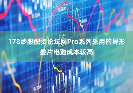 178炒股配资论坛网Pro系列采用的异形叠片电池成本较高
