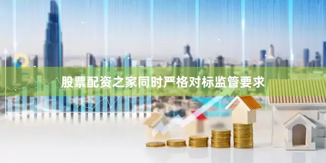 股票配资之家同时严格对标监管要求