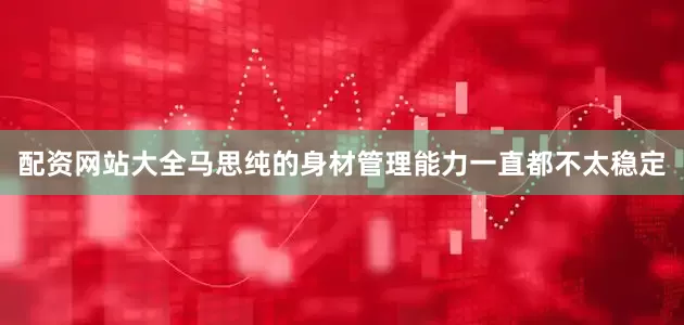 配资网站大全马思纯的身材管理能力一直都不太稳定