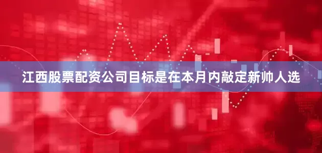 江西股票配资公司目标是在本月内敲定新帅人选