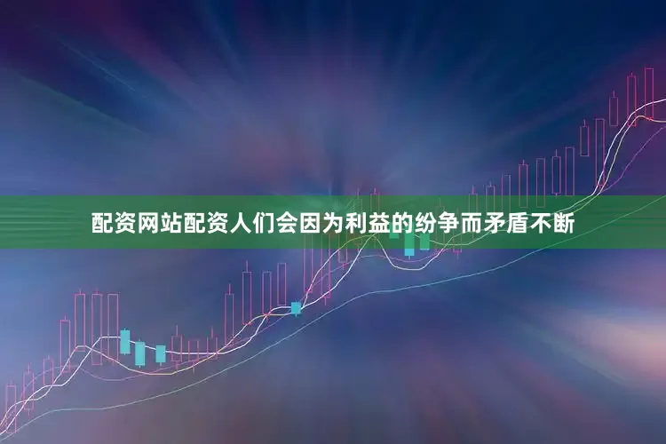 配资网站配资人们会因为利益的纷争而矛盾不断
