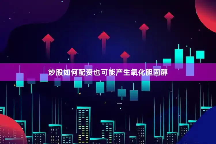 炒股如何配资也可能产生氧化胆固醇