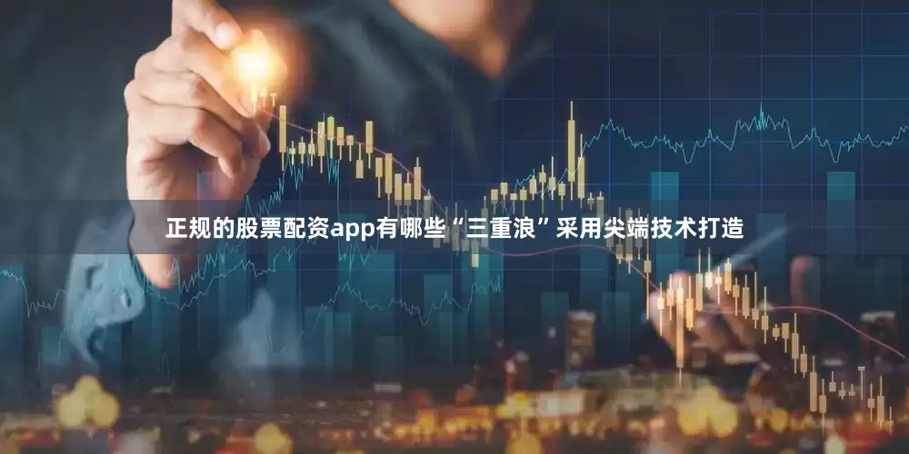 正规的股票配资app有哪些“三重浪”采用尖端技术打造