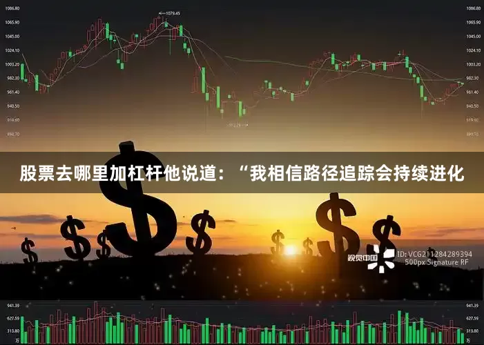 股票去哪里加杠杆他说道：“我相信路径追踪会持续进化